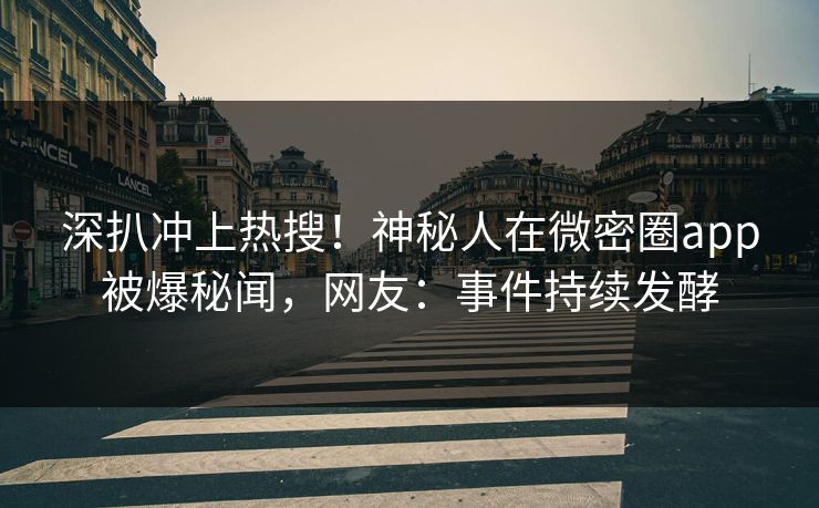 深扒冲上热搜！神秘人在微密圈app被爆秘闻，网友：事件持续发酵