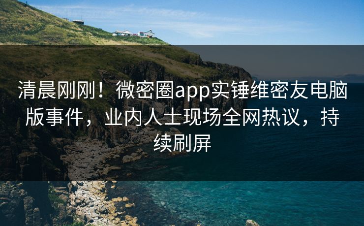 清晨刚刚！微密圈app实锤维密友电脑版事件，业内人士现场全网热议，持续刷屏