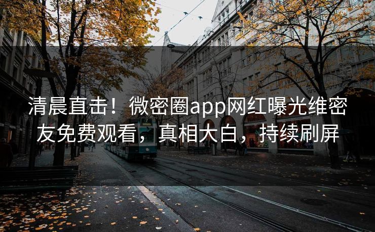 清晨直击！微密圈app网红曝光维密友免费观看，真相大白，持续刷屏