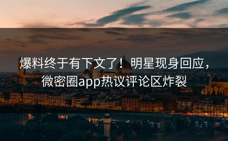 爆料终于有下文了！明星现身回应，微密圈app热议评论区炸裂