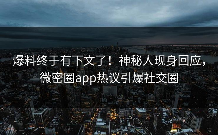爆料终于有下文了！神秘人现身回应，微密圈app热议引爆社交圈