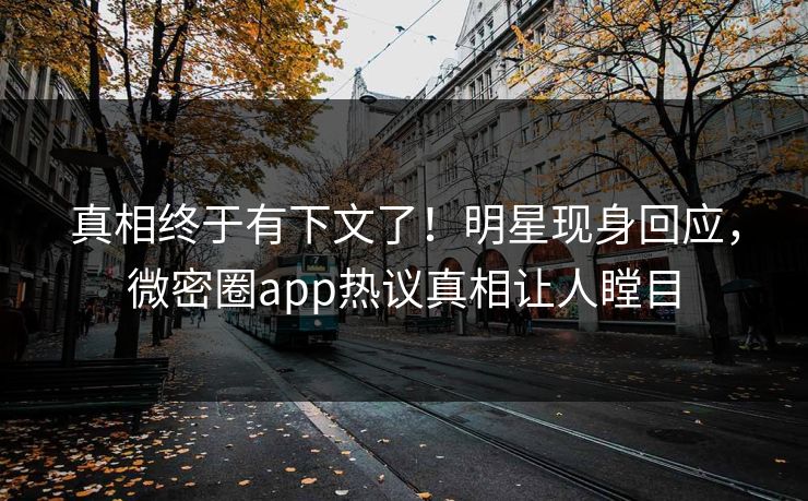 真相终于有下文了！明星现身回应，微密圈app热议真相让人瞠目