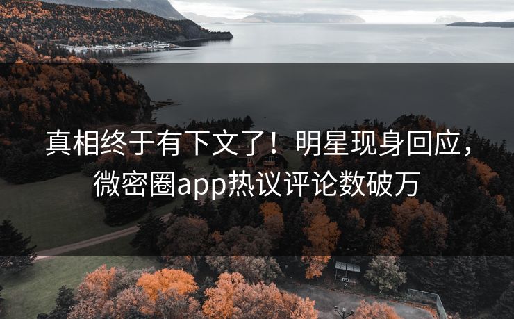 真相终于有下文了！明星现身回应，微密圈app热议评论数破万
