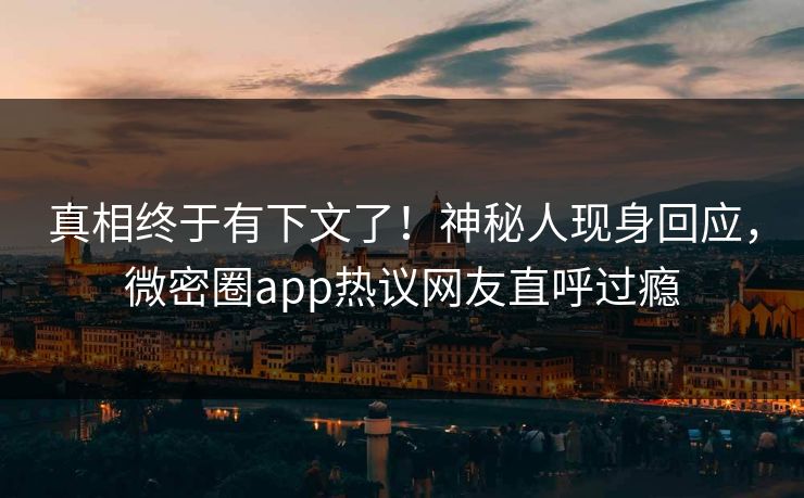 真相终于有下文了！神秘人现身回应，微密圈app热议网友直呼过瘾