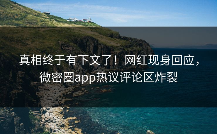 真相终于有下文了！网红现身回应，微密圈app热议评论区炸裂