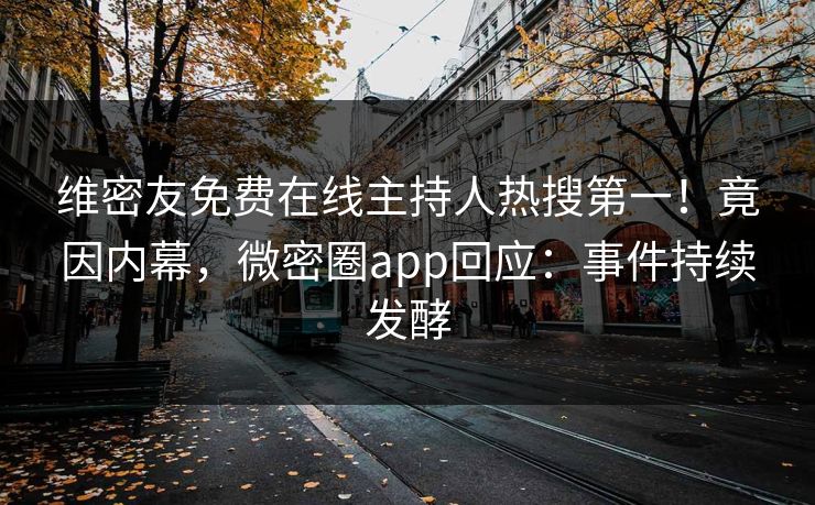 维密友免费在线主持人热搜第一！竟因内幕，微密圈app回应：事件持续发酵