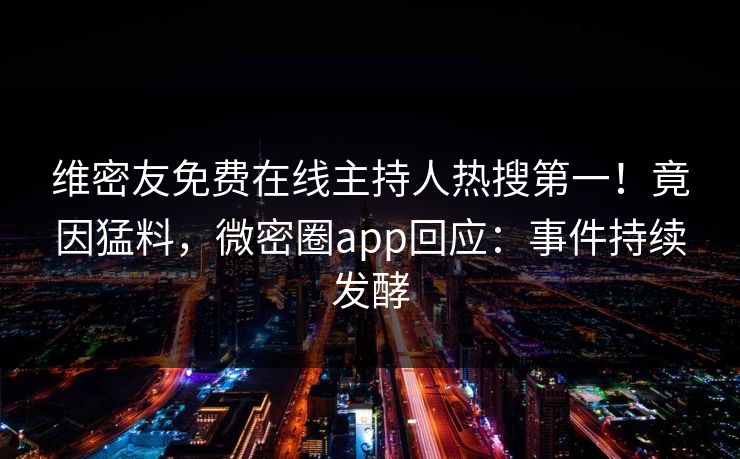 维密友免费在线主持人热搜第一！竟因猛料，微密圈app回应：事件持续发酵