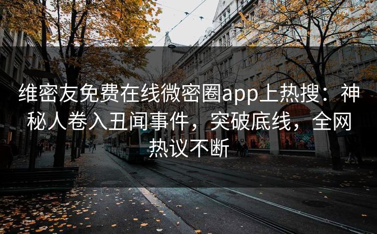 维密友免费在线微密圈app上热搜：神秘人卷入丑闻事件，突破底线，全网热议不断