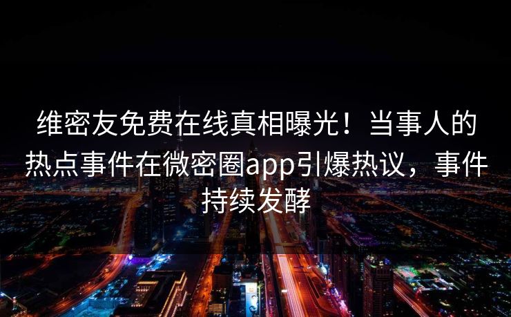 维密友免费在线真相曝光！当事人的热点事件在微密圈app引爆热议，事件持续发酵