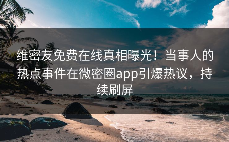 维密友免费在线真相曝光！当事人的热点事件在微密圈app引爆热议，持续刷屏