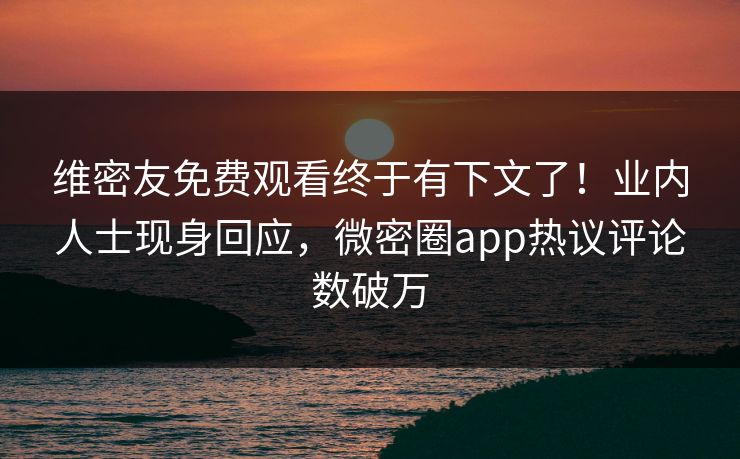 维密友免费观看终于有下文了！业内人士现身回应，微密圈app热议评论数破万