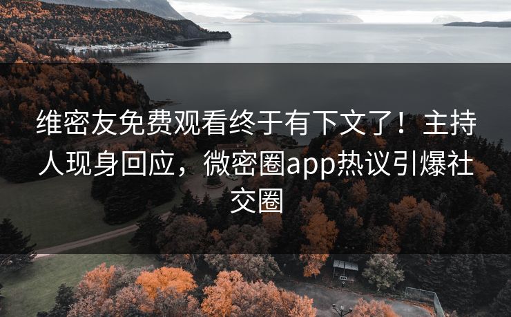 维密友免费观看终于有下文了！主持人现身回应，微密圈app热议引爆社交圈