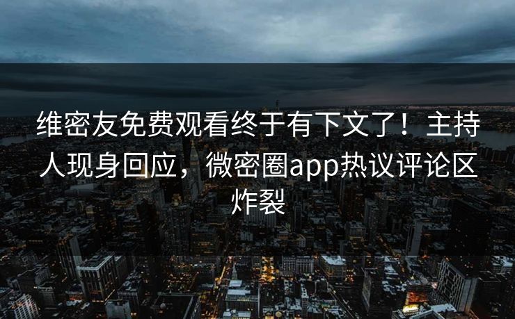 维密友免费观看终于有下文了！主持人现身回应，微密圈app热议评论区炸裂