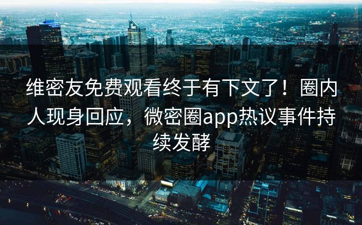 维密友免费观看终于有下文了！圈内人现身回应，微密圈app热议事件持续发酵