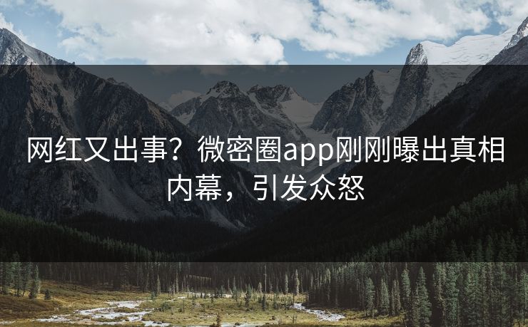 网红又出事？微密圈app刚刚曝出真相内幕，引发众怒