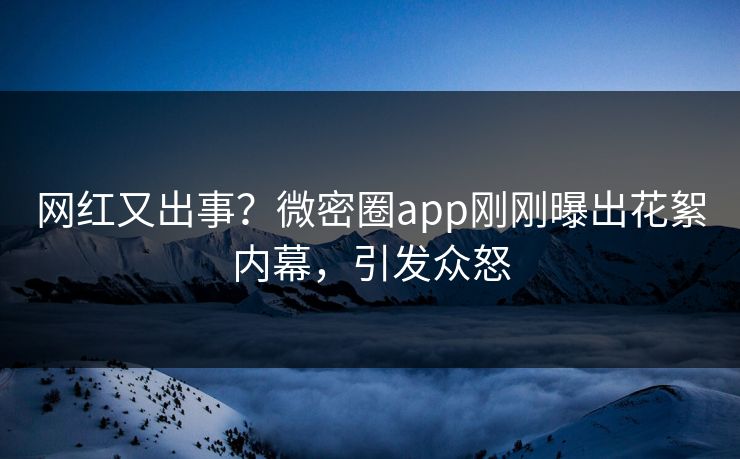 网红又出事？微密圈app刚刚曝出花絮内幕，引发众怒