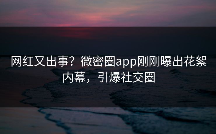 网红又出事？微密圈app刚刚曝出花絮内幕，引爆社交圈