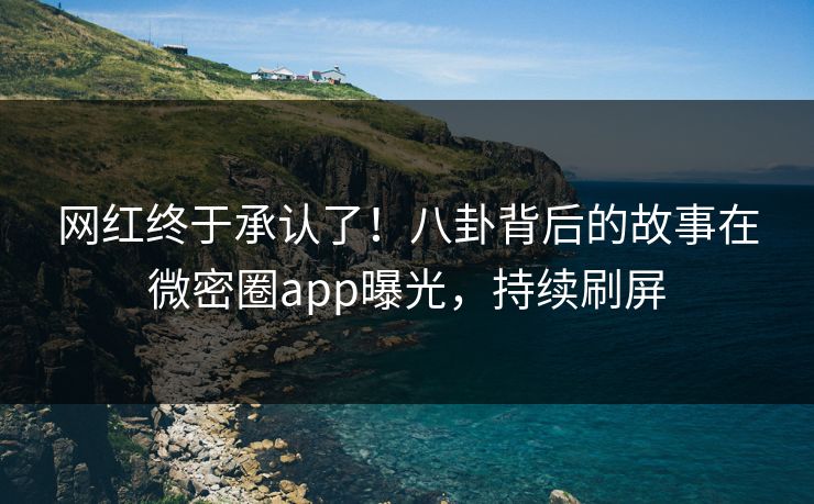 网红终于承认了！八卦背后的故事在微密圈app曝光，持续刷屏