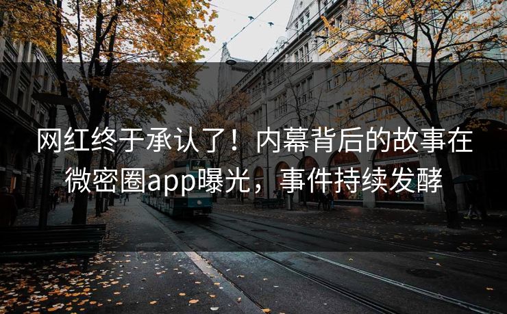 网红终于承认了！内幕背后的故事在微密圈app曝光，事件持续发酵