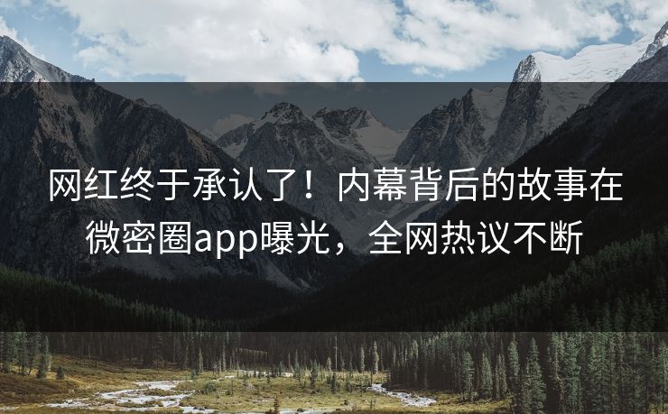 网红终于承认了！内幕背后的故事在微密圈app曝光，全网热议不断