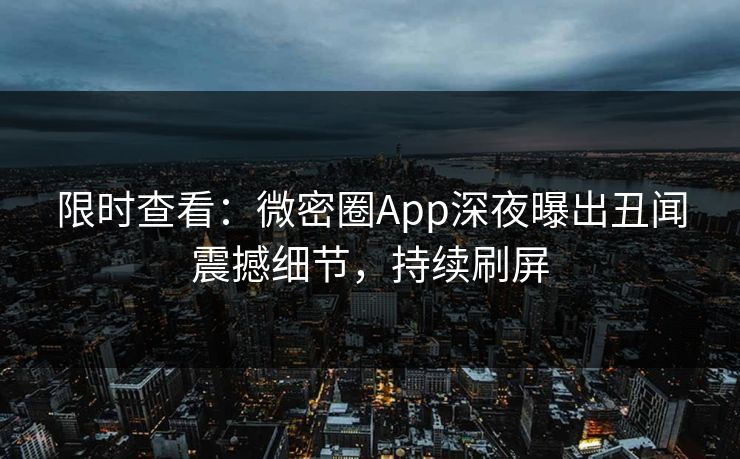 限时查看：微密圈App深夜曝出丑闻震撼细节，持续刷屏