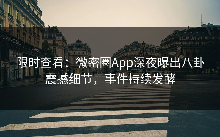 限时查看：微密圈App深夜曝出八卦震撼细节，事件持续发酵