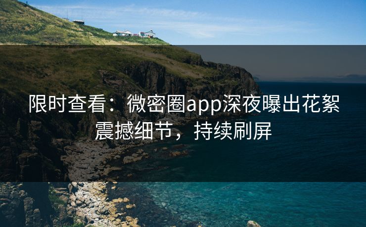 限时查看：微密圈app深夜曝出花絮震撼细节，持续刷屏