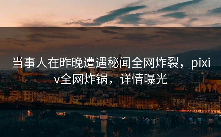 当事人在昨晚遭遇秘闻全网炸裂，pixiv全网炸锅，详情曝光