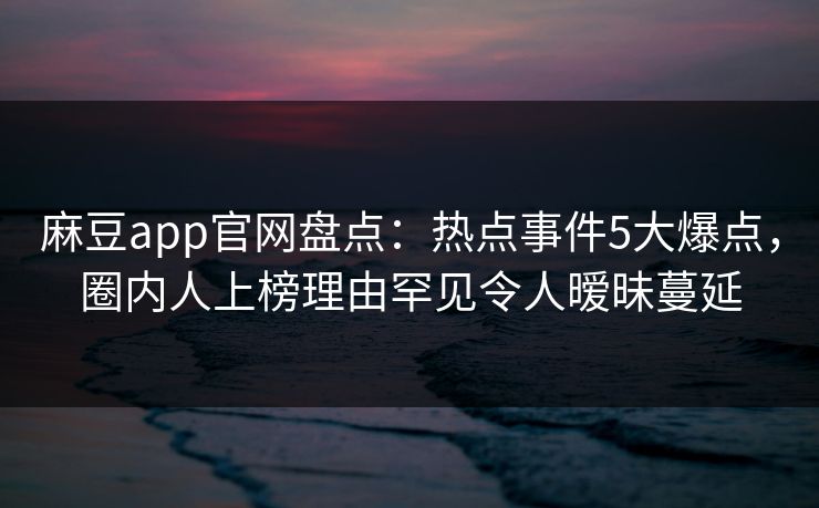 麻豆app官网盘点：热点事件5大爆点，圈内人上榜理由罕见令人暧昧蔓延