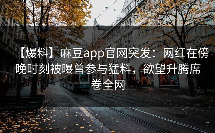 【爆料】麻豆app官网突发：网红在傍晚时刻被曝曾参与猛料，欲望升腾席卷全网