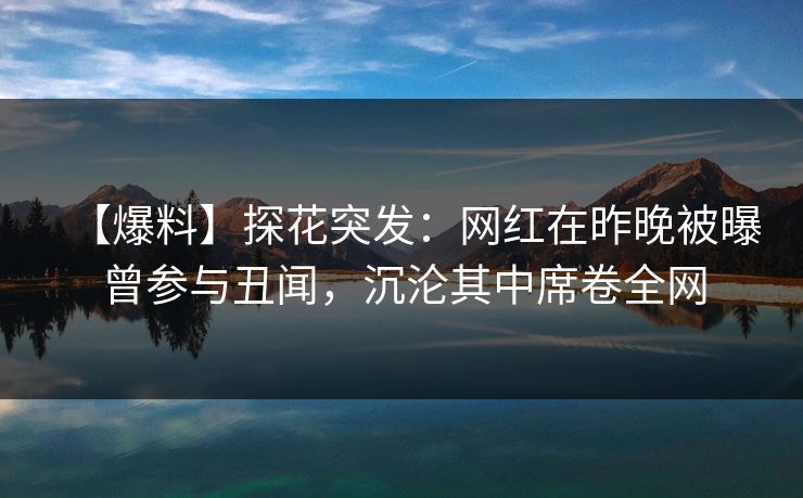 【爆料】探花突发：网红在昨晚被曝曾参与丑闻，沉沦其中席卷全网