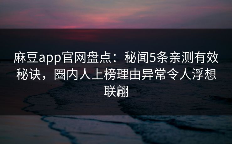麻豆app官网盘点：秘闻5条亲测有效秘诀，圈内人上榜理由异常令人浮想联翩