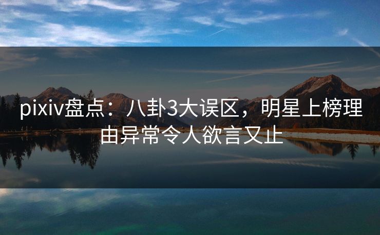 pixiv盘点：八卦3大误区，明星上榜理由异常令人欲言又止