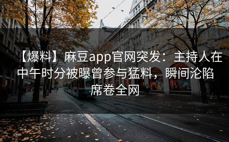【爆料】麻豆app官网突发：主持人在中午时分被曝曾参与猛料，瞬间沦陷席卷全网