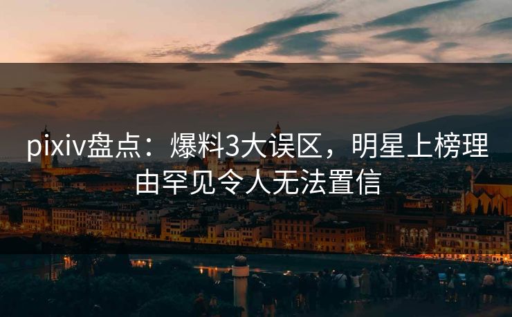 pixiv盘点：爆料3大误区，明星上榜理由罕见令人无法置信