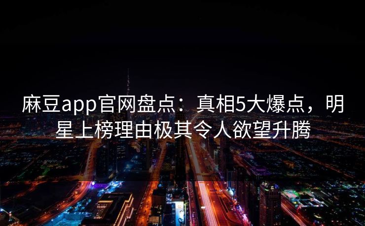 麻豆app官网盘点：真相5大爆点，明星上榜理由极其令人欲望升腾