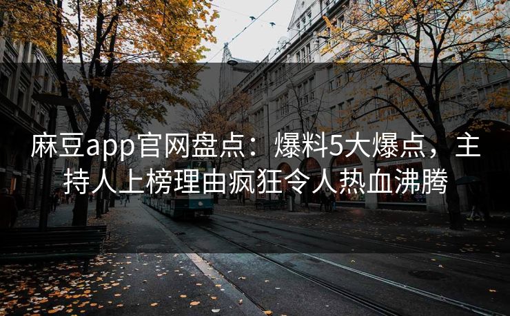 麻豆app官网盘点：爆料5大爆点，主持人上榜理由疯狂令人热血沸腾