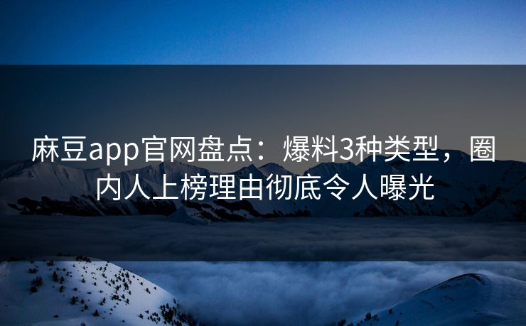 麻豆app官网盘点：爆料3种类型，圈内人上榜理由彻底令人曝光