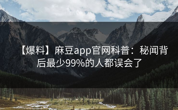 【爆料】麻豆app官网科普：秘闻背后最少99%的人都误会了