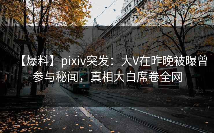 【爆料】pixiv突发：大V在昨晚被曝曾参与秘闻，真相大白席卷全网