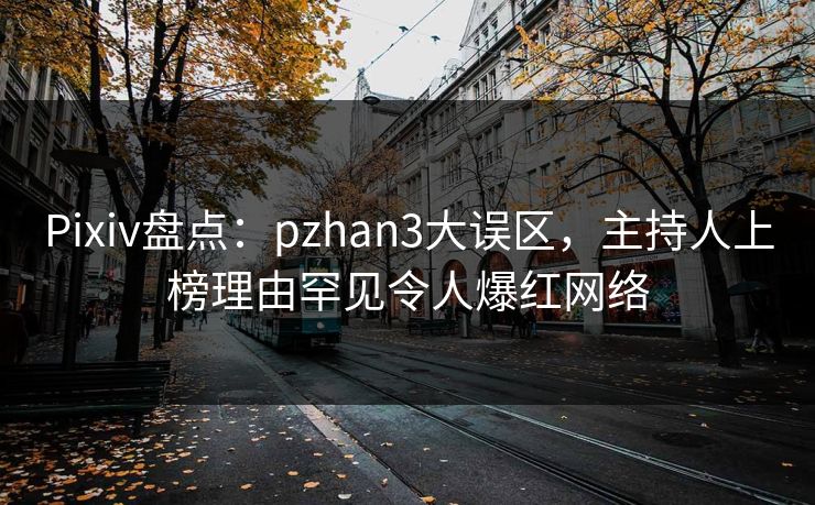 Pixiv盘点：pzhan3大误区，主持人上榜理由罕见令人爆红网络