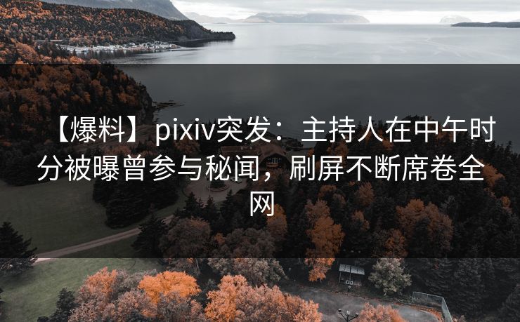 【爆料】pixiv突发：主持人在中午时分被曝曾参与秘闻，刷屏不断席卷全网