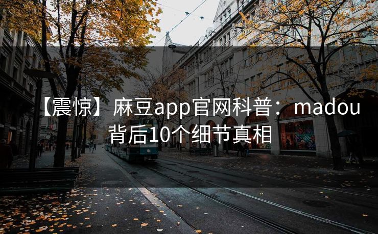 【震惊】麻豆app官网科普：madou背后10个细节真相