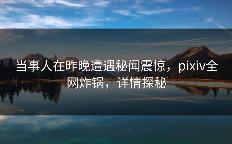 当事人在昨晚遭遇秘闻震惊，pixiv全网炸锅，详情探秘