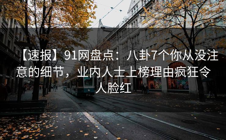 【速报】91网盘点：八卦7个你从没注意的细节，业内人士上榜理由疯狂令人脸红