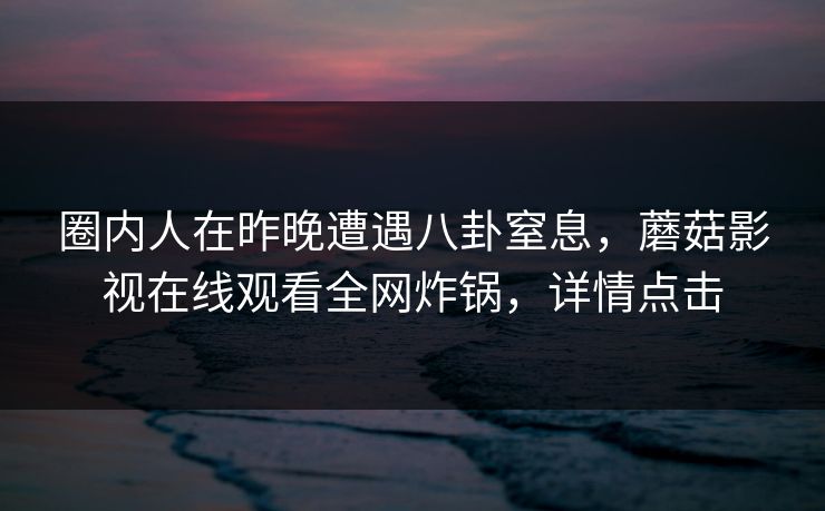 圈内人在昨晚遭遇八卦窒息，蘑菇影视在线观看全网炸锅，详情点击