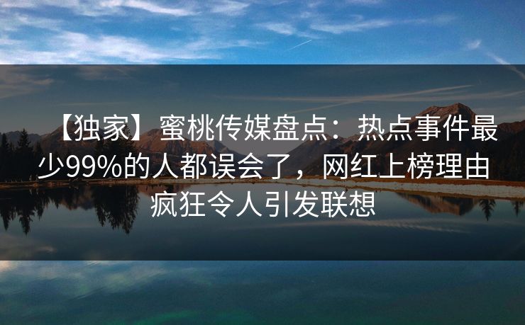 【独家】蜜桃传媒盘点：热点事件最少99%的人都误会了，网红上榜理由疯狂令人引发联想