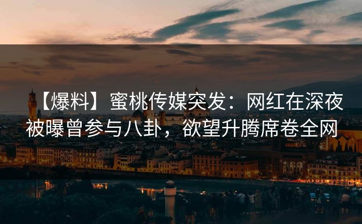 【爆料】蜜桃传媒突发：网红在深夜被曝曾参与八卦，欲望升腾席卷全网