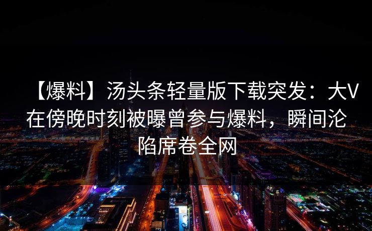 【爆料】汤头条轻量版下载突发：大V在傍晚时刻被曝曾参与爆料，瞬间沦陷席卷全网