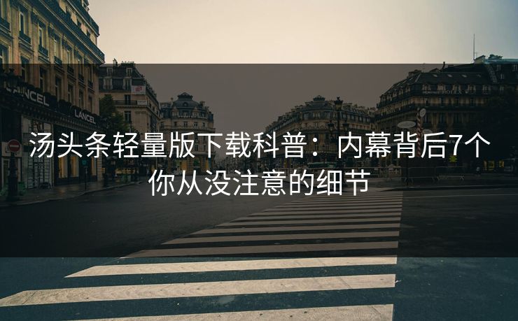 汤头条轻量版下载科普：内幕背后7个你从没注意的细节